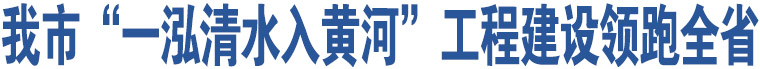 我市“一泓清水入黃河”工程建設(shè)領(lǐng)跑全省