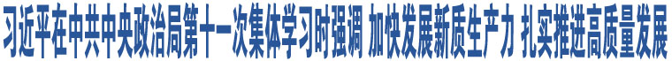 習(xí)近平在中共中央政治局第十一次集體學(xué)習(xí)時強調(diào) 加快發(fā)展新質(zhì)生產(chǎn)力 扎實推進高質(zhì)量發(fā)展