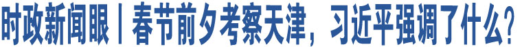 時政新聞眼丨春節(jié)前夕考察天津，習(xí)近平強(qiáng)調(diào)了什么？