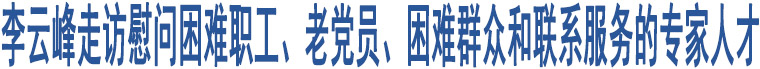 李云峰走訪(fǎng)慰問(wèn)困難職工、老黨員、困難群眾和聯(lián)系服務(wù)的專(zhuān)家人才