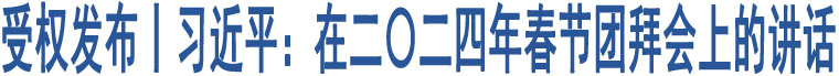 受權(quán)發(fā)布丨習(xí)近平：在二〇二四年春節(jié)團(tuán)拜會(huì)上的講話(huà)