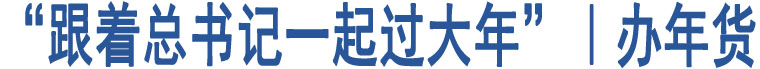 “跟著總書(shū)記一起過(guò)大年”｜辦年貨