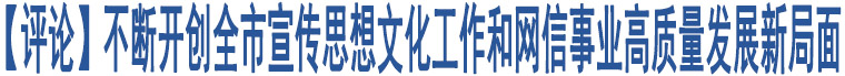 【評(píng)論】不斷開創(chuàng)全市宣傳思想文化工作和網(wǎng)信事業(yè)高質(zhì)量發(fā)展新局面