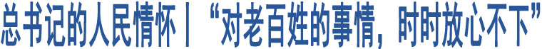 總書記的人民情懷丨“對老百姓的事情，時(shí)時(shí)放心不下”