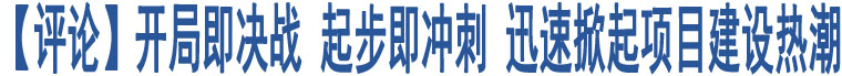 【評(píng)論】開局即決戰(zhàn) 起步即沖刺 迅速掀起項(xiàng)目建設(shè)熱潮