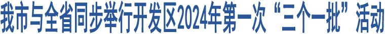 我市與全省同步舉行開發(fā)區(qū)2024年第一次“三個(gè)一批”活動(dòng)