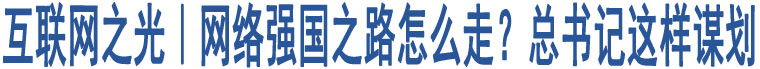 互聯(lián)網(wǎng)之光｜網(wǎng)絡(luò)強(qiáng)國(guó)之路怎么走？總書記這樣謀劃