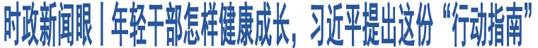 時政新聞眼丨年輕干部怎樣健康成長，習近平提出這份“行動指南”