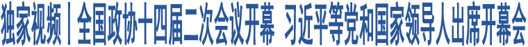 獨家視頻丨全國政協(xié)十四屆二次會議開幕 習近平等黨和國家領導人出席開幕會