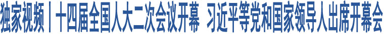 獨家視頻丨十四屆全國人大二次會議開幕 習近平等黨和國家領導人出席開幕會