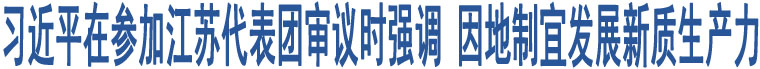 習(xí)近平在參加江蘇代表團(tuán)審議時強(qiáng)調(diào) 因地制宜發(fā)展新質(zhì)生產(chǎn)力