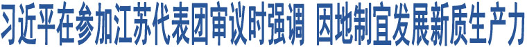 習(xí)近平在參加江蘇代表團(tuán)審議時強(qiáng)調(diào) 因地制宜發(fā)展新質(zhì)生產(chǎn)力