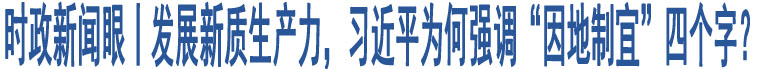 時政新聞眼丨發(fā)展新質(zhì)生產(chǎn)力，習(xí)近平為何強(qiáng)調(diào)“因地制宜”四個字？