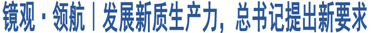 鏡觀·領(lǐng)航｜發(fā)展新質(zhì)生產(chǎn)力，總書記提出新要求