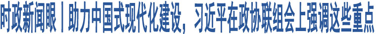 時政新聞眼丨助力中國式現(xiàn)代化建設(shè)，習(xí)近平在政協(xié)聯(lián)組會上強(qiáng)調(diào)這些重點