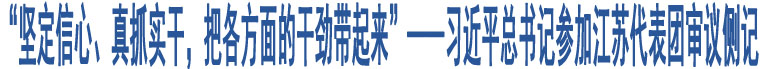 “堅定信心、真抓實干，把各方面的干勁帶起來”——習(xí)近平總書記參加江蘇代表團(tuán)審議側(cè)記