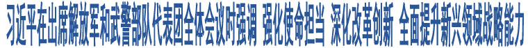 習(xí)近平在出席解放軍和武警部隊代表團(tuán)全體會議時強(qiáng)調(diào) 強(qiáng)化使命擔(dān)當(dāng) 深化改革創(chuàng)新 全面提升新興領(lǐng)域戰(zhàn)略能力