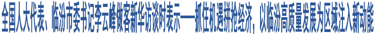 全國人大代表、臨汾市委書記李云峰做客新華訪談時表示——抓住機遇拼搶經濟，以臨汾高質量發(fā)展為區(qū)域注入新動能