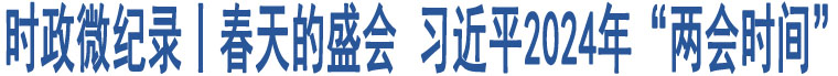 時政微紀錄丨春天的盛會 習近平2024年“兩會時間”