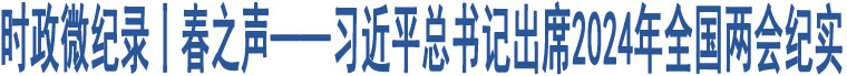 時政微紀錄丨春之聲——習近平總書記出席2024年全國兩會紀實