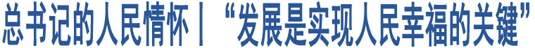 總書記的人民情懷丨“發(fā)展是實現(xiàn)人民幸福的關鍵”