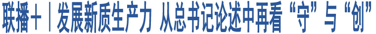 聯(lián)播＋｜發(fā)展新質(zhì)生產(chǎn)力 從總書記論述中再看“守”與“創(chuàng)”