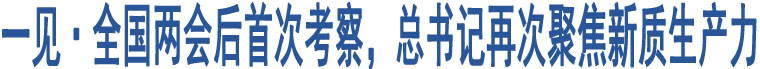 一見·全國兩會后首次考察，總書記再次聚焦新質(zhì)生產(chǎn)力