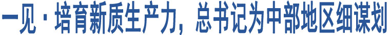 一見·培育新質(zhì)生產(chǎn)力，總書記為中部地區(qū)細謀劃