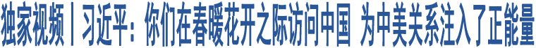 獨家視頻丨習近平：你們在春暖花開之際訪問中國 為中美關系注入了正能量