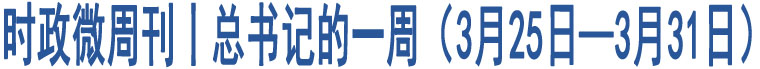 時政微周刊丨總書記的一周（3月25日—3月31日）