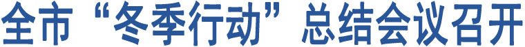 全市“冬季行動”總結(jié)會議召開