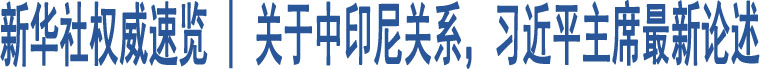 新華社權(quán)威速覽 | 關(guān)于中印尼關(guān)系，習(xí)近平主席最新論述