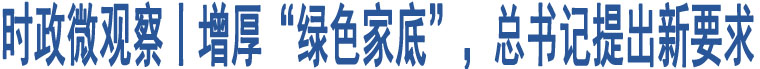 時政微觀察丨增厚“綠色家底”，總書記提出新要求