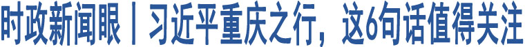 時(shí)政新聞眼丨習(xí)近平重慶之行，這6句話值得關(guān)注