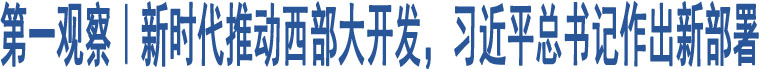 第一觀察｜新時(shí)代推動(dòng)西部大開發(fā)，習(xí)近平總書記作出新部署