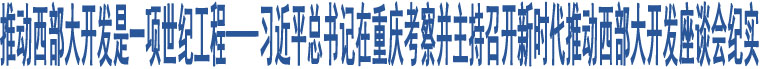 推動(dòng)西部大開發(fā)是一項(xiàng)世紀(jì)工程——習(xí)近平總書記在重慶考察并主持召開新時(shí)代推動(dòng)西部大開發(fā)座談會(huì)紀(jì)實(shí)