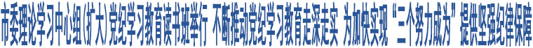 市委理論學(xué)習(xí)中心組(擴(kuò)大)黨紀(jì)學(xué)習(xí)教育讀書班舉行 不斷推動(dòng)黨紀(jì)學(xué)習(xí)教育走深走實(shí) 為加快實(shí)現(xiàn)“三個(gè)努力成為”提供堅(jiān)強(qiáng)紀(jì)律保障