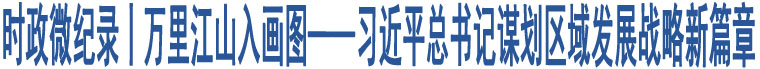 時(shí)政微紀(jì)錄丨萬里江山入畫圖——習(xí)近平總書記謀劃區(qū)域發(fā)展戰(zhàn)略新篇章