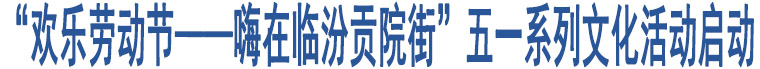 “歡樂勞動(dòng)節(jié)——嗨在臨汾貢院街”五一系列文化活動(dòng)啟動(dòng)