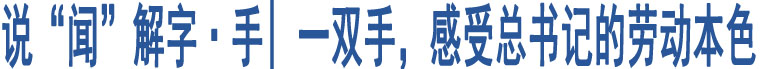 說“聞”解字·手| 一雙手，感受總書記的勞動(dòng)本色