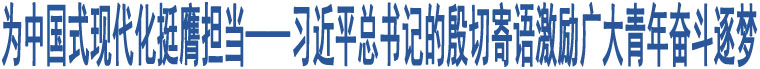 為中國式現(xiàn)代化挺膺擔(dān)當(dāng)——習(xí)近平總書記的殷切寄語激勵廣大青年奮斗逐夢