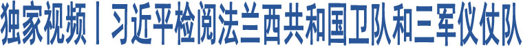 獨家視頻丨習(xí)近平檢閱法蘭西共和國衛(wèi)隊和三軍儀仗隊