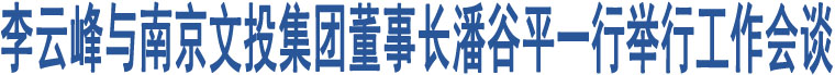 李云峰與南京文投集團董事長潘谷平一行舉行工作會談