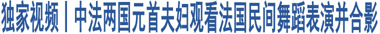 獨家視頻丨中法兩國元首夫婦觀看法國民間舞蹈表演并合影