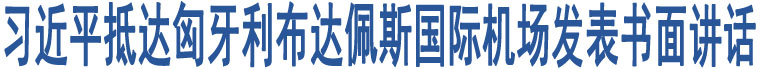 習(xí)近平抵達(dá)匈牙利布達(dá)佩斯國際機(jī)場(chǎng)發(fā)表書面講話