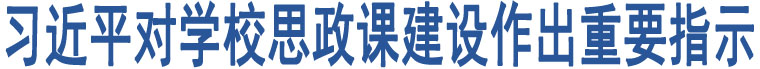 習(xí)近平對(duì)學(xué)校思政課建設(shè)作出重要指示