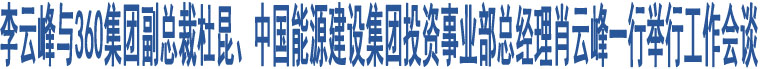 李云峰與360集團副總裁杜昆、中國能源建設(shè)集團投資事業(yè)部總經(jīng)理肖云峰一行舉行工作會談