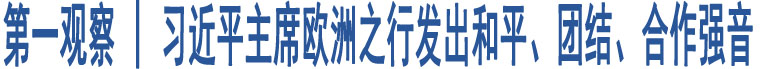 第一觀察 | 習近平主席歐洲之行發(fā)出和平、團結(jié)、合作強音