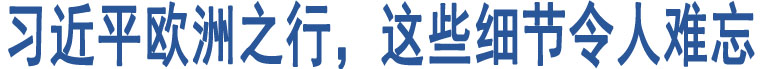 習近平歐洲之行，這些細節(jié)令人難忘