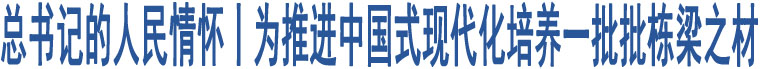 總書記的人民情懷丨為推進中國式現(xiàn)代化培養(yǎng)一批批棟梁之材